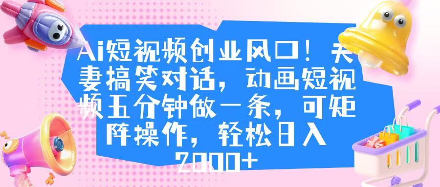 Ai短视频创业风口！夫妻搞笑对话，动画短视频五分钟做一条，可矩阵操作，轻松日入 2000+创业之家-网创项目资源站-副业项目-创业项目-搞钱项目创业之家