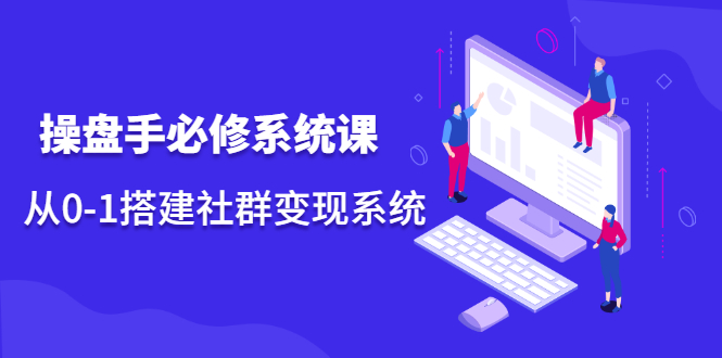 操盘手必修系统课，从0-1搭建社群变现系统价值999元创业之家-网创项目资源站-副业项目-创业项目-搞钱项目创业之家