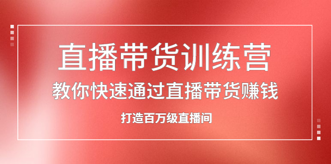 直播带货训练营，教你快速通过直播带货赚钱，打造百万级直播间创业之家-网创项目资源站-副业项目-创业项目-搞钱项目创业之家