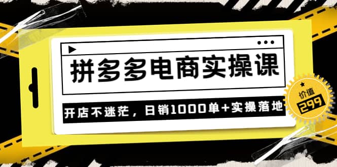 《拼多多电商实操课》开店不迷茫，日销1000单+实操落地（价值299元）创业之家-网创项目资源站-副业项目-创业项目-搞钱项目创业之家