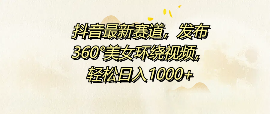 抖音最新赛道，发布360°美女环绕视频，轻松日入1000+创业之家-网创项目资源站-副业项目-创业项目-搞钱项目创业之家