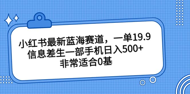 小红书最新蓝海赛道，一单19.9，信息差生一部手机日入500+，非常适合0基础小白创业之家-网创项目资源站-副业项目-创业项目-搞钱项目创业之家