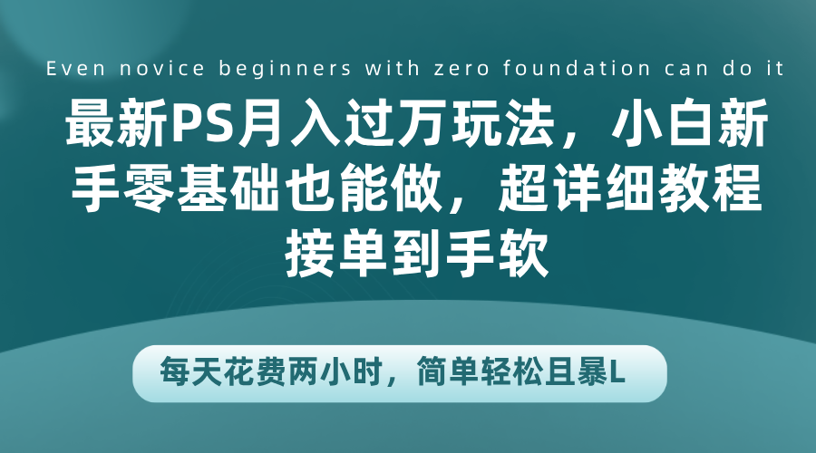 最新PS月入过万玩法，小白新手零基础也能做，超详细教程接单到手软，每天花费两小时，简单轻松且暴L创业之家-网创项目资源站-副业项目-创业项目-搞钱项目创业之家