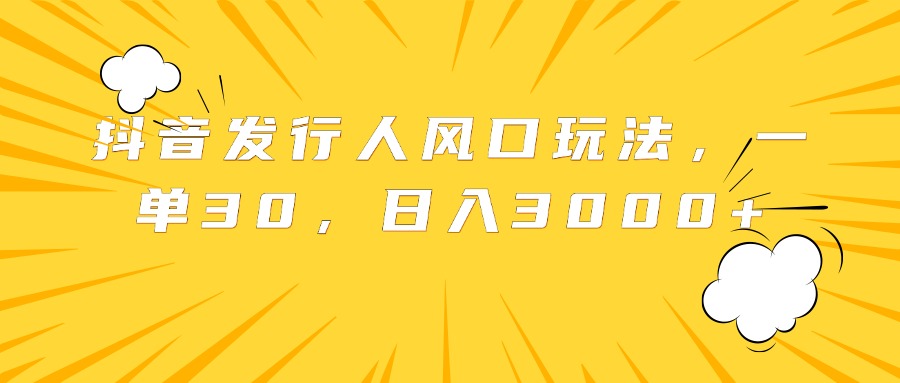 抖音发行人风口玩法，一单30，日入3000+创业之家-网创项目资源站-副业项目-创业项目-搞钱项目创业之家