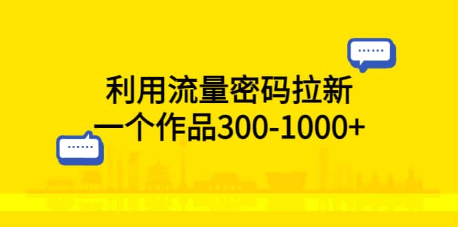 利用流量密码拉新，一个作品300-1000+创业之家-网创项目资源站-副业项目-创业项目-搞钱项目创业之家