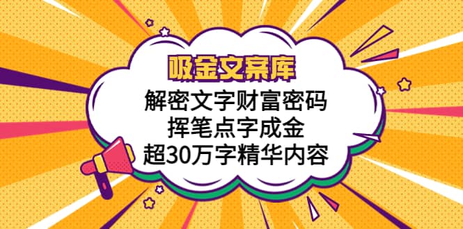 吸金文案库，解密文字财富密码，挥笔点字成金，超30万字精华内容创业之家-网创项目资源站-副业项目-创业项目-搞钱项目创业之家