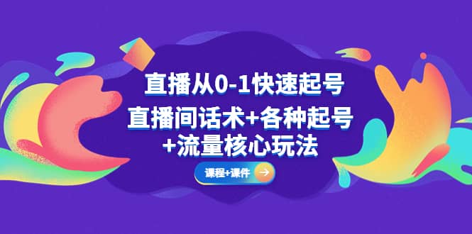 直播从0-1快速起号，直播间话术+各种起号+流量核心玩法(全套课程+课件)创业之家-网创项目资源站-副业项目-创业项目-搞钱项目创业之家