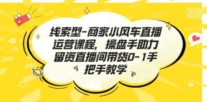 线索型-商家小风车直播运营课程，操盘手助力留资直播间带货0-1手把手教学创业之家-网创项目资源站-副业项目-创业项目-搞钱项目创业之家