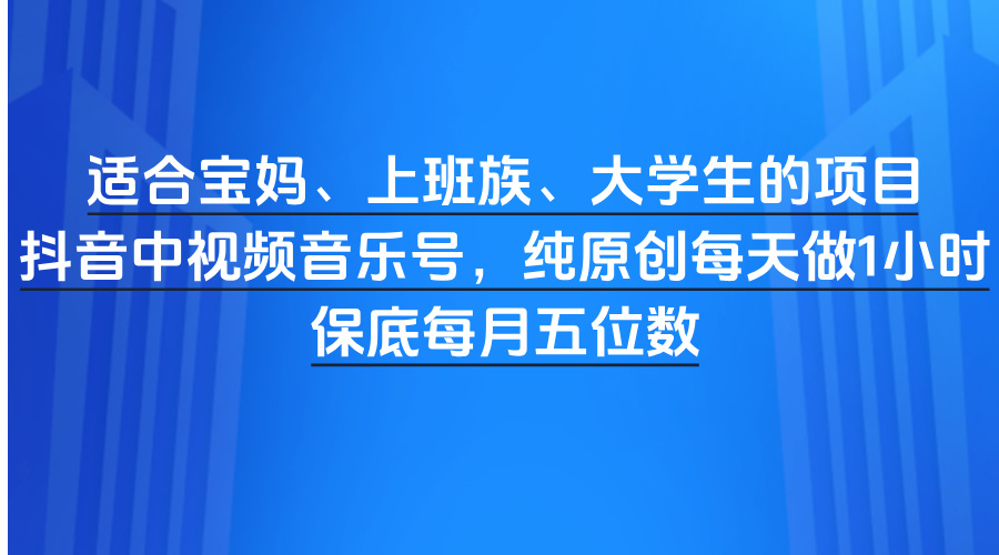 适合宝妈、上班族、大学生的项目，抖音中视频音乐号，纯原创每天做1小时，保底每月五位数创业之家-网创项目资源站-副业项目-创业项目-搞钱项目创业之家