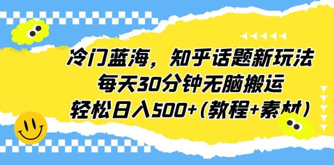冷门蓝海，知乎话题新玩法，每天30分钟无脑搬运，轻松日入500+(教程+素材)创业之家-网创项目资源站-副业项目-创业项目-搞钱项目创业之家