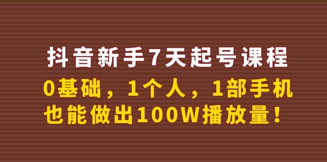 抖音新手7天起号课程：0基础，1个人，1部手机，也能做出100W播放量创业之家-网创项目资源站-副业项目-创业项目-搞钱项目创业之家
