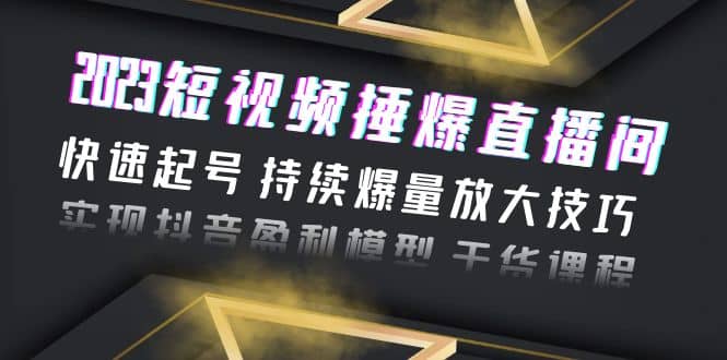 2023短视频捶爆直播间：快速起号 持续爆量放大技巧 实现抖音盈利模型 干货创业之家-网创项目资源站-副业项目-创业项目-搞钱项目创业之家