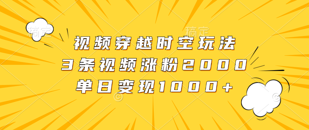 视频穿越时空玩法，3条视频涨粉2000，单日变现1000+创业之家-网创项目资源站-副业项目-创业项目-搞钱项目创业之家