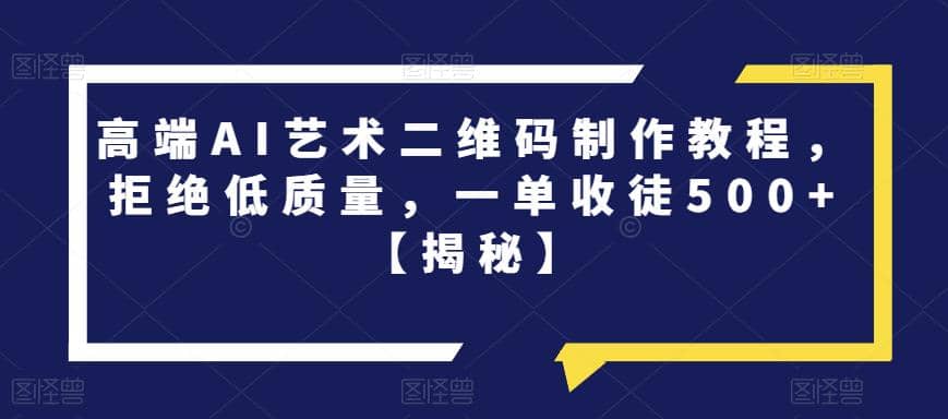 高端AI艺术二维码制作教程，拒绝低质量，一单收徒500+【揭秘】创业之家-网创项目资源站-副业项目-创业项目-搞钱项目创业之家
