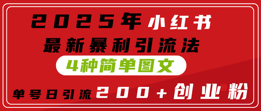 2025年小红书最新暴利引流法，4种简单图文，单号日引流200+创业粉(附无脑抄模板）创业之家-网创项目资源站-副业项目-创业项目-搞钱项目创业之家