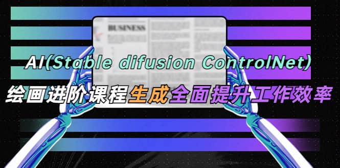 AI（stable difusion ControlNet）绘画进阶课程 办公场景 全面提升工作效率创业之家-网创项目资源站-副业项目-创业项目-搞钱项目创业之家