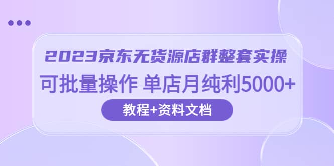 2023京东-无货源店群整套实操 可批量操作 单店月纯利5000+63节课+资料文档创业之家-网创项目资源站-副业项目-创业项目-搞钱项目创业之家