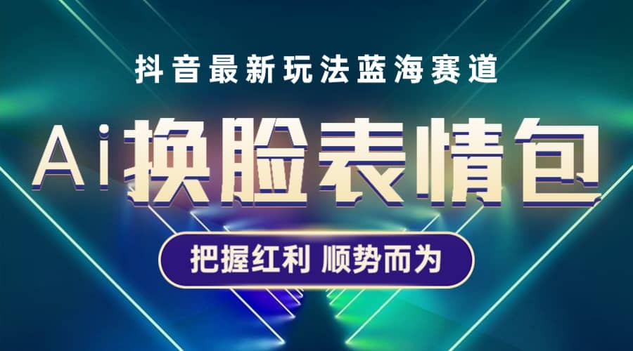 抖音AI换脸表情包小程序变现最新玩法，单条视频变现1万+普通人也能轻松玩转创业之家-网创项目资源站-副业项目-创业项目-搞钱项目创业之家