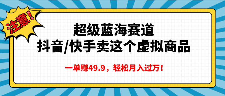超级蓝海赛道，抖音快手卖这个虚拟商品，一单赚49.9，轻松月入过万创业之家-网创项目资源站-副业项目-创业项目-搞钱项目创业之家