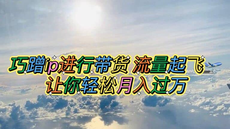巧蹭ip进行带货，流量起飞，让你轻松月入过万创业之家-网创项目资源站-副业项目-创业项目-搞钱项目创业之家