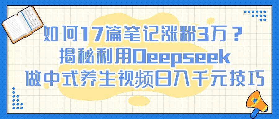 如何17篇笔记涨粉3万？揭秘利用Deepseek做中式养生视频日入千元技巧创业之家-网创项目资源站-副业项目-创业项目-搞钱项目创业之家