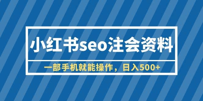 小红书seo注会资料，一部手机就能操作，日入500+（教程+资料）创业之家-网创项目资源站-副业项目-创业项目-搞钱项目创业之家