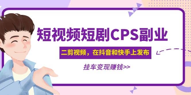 短视频短剧CPS副业项目：二剪视频在抖音和快手上发布，挂车变现创业之家-网创项目资源站-副业项目-创业项目-搞钱项目创业之家