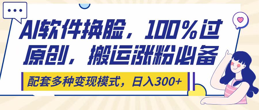 Ai软件换脸，100％过原创，搬运涨粉必备，配套多种变现模式，日入300+创业之家-网创项目资源站-副业项目-创业项目-搞钱项目创业之家