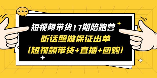 短视频带货17期陪跑营 听话照做保证出单（短视频带货+直播+团购）创业之家-网创项目资源站-副业项目-创业项目-搞钱项目创业之家