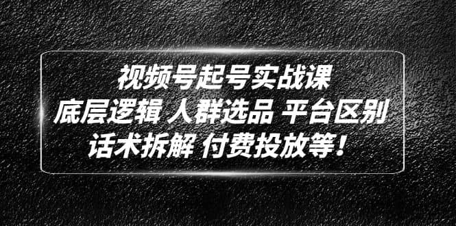 视频号起号实战课：底层逻辑 人群选品 平台区别 话术拆解 付费投放等创业之家-网创项目资源站-副业项目-创业项目-搞钱项目创业之家