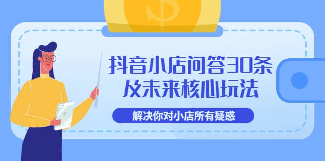 抖音小店问答30条及未来核心玩法，解决你对小店所有疑惑【3节视频课】创业之家-网创项目资源站-副业项目-创业项目-搞钱项目创业之家