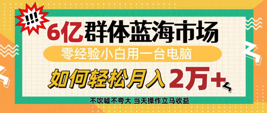 6亿群体蓝海市场，零经验小白用一台电脑，如何轻松月入2万+创业之家-网创项目资源站-副业项目-创业项目-搞钱项目创业之家