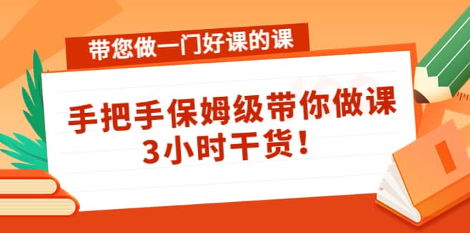 带您做一门好课的课：手把手保姆级带你做课，3小时干货创业之家-网创项目资源站-副业项目-创业项目-搞钱项目创业之家