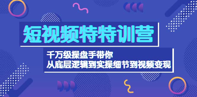 短视频特特训营：千万级操盘手带你从底层逻辑到实操细节到变现-价值2580创业之家-网创项目资源站-副业项目-创业项目-搞钱项目创业之家