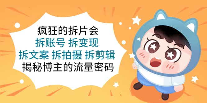 疯狂的拆片会：拆账号 拆变现 拆文案 拆拍摄 拆剪辑 揭秘博主的流量密码创业之家-网创项目资源站-副业项目-创业项目-搞钱项目创业之家