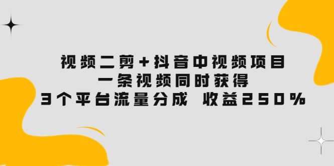 视频二剪+抖音中视频项目：一条视频获得3个平台流量分成 收益250% 价值4980创业之家-网创项目资源站-副业项目-创业项目-搞钱项目创业之家