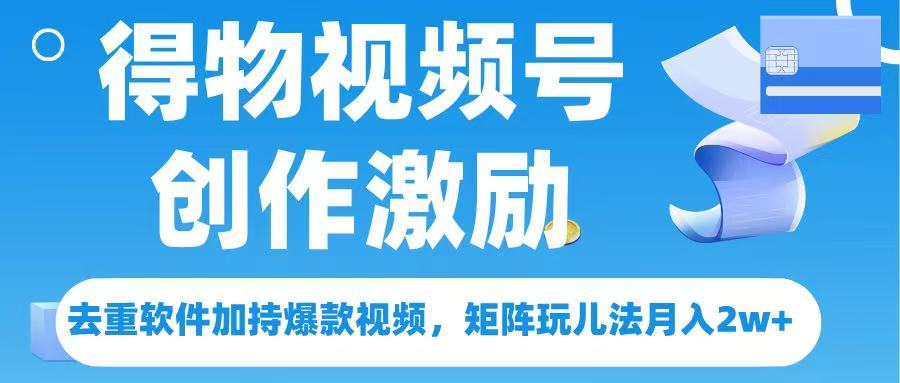 得物视频号创作者激励，去重软件加持爆款视频，矩阵玩儿法月入 2w➕创业之家-网创项目资源站-副业项目-创业项目-搞钱项目创业之家
