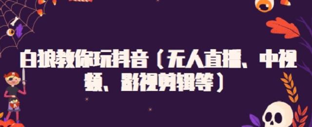 白狼教你玩抖音（无人直播、中视频、影视剪辑等）创业之家-网创项目资源站-副业项目-创业项目-搞钱项目创业之家