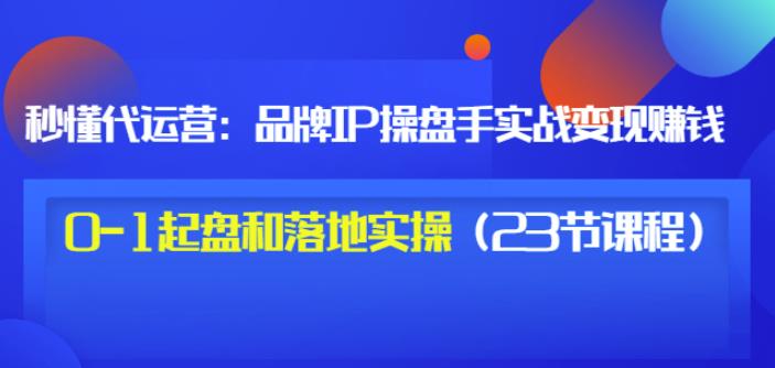 秒懂代运营：品牌IP操盘手实战赚钱，0-1起盘和落地实操（23节课程）价值199创业之家-网创项目资源站-副业项目-创业项目-搞钱项目创业之家
