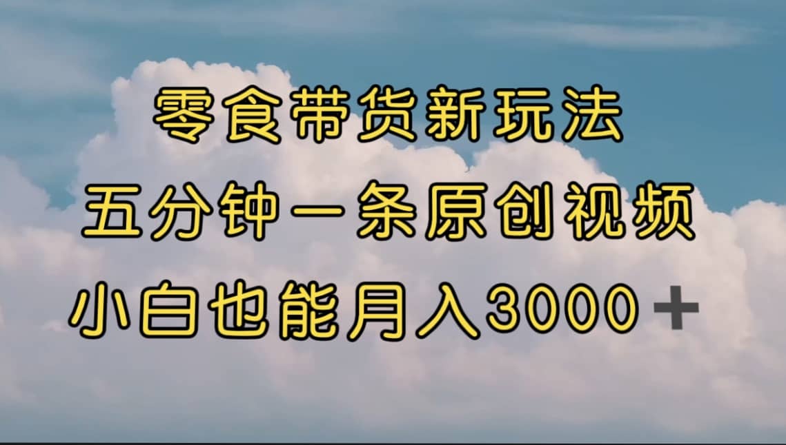 零食带货新玩法，5分钟一条原创视频，新手小白也能轻松月入3000+ （教程）创业之家-网创项目资源站-副业项目-创业项目-搞钱项目创业之家