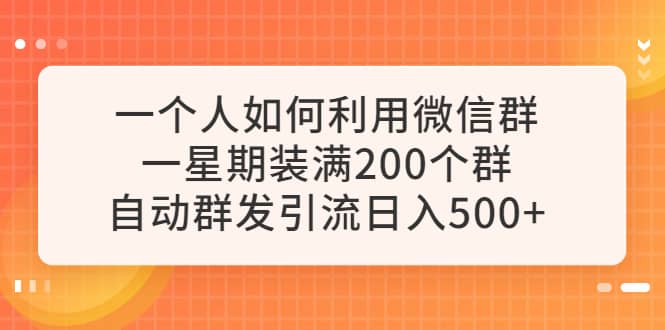 一个人如何利用微信群自动群发引流，一星期装满200个群，日入500+创业之家-网创项目资源站-副业项目-创业项目-搞钱项目创业之家