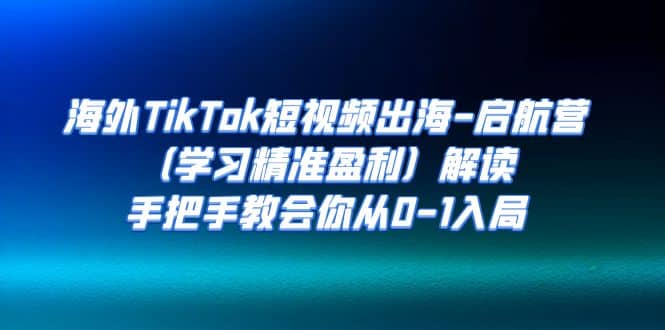 海外TikTok短视频出海-启航营（学习精准盈利）解读，手把手教会你从0-1入局创业之家-网创项目资源站-副业项目-创业项目-搞钱项目创业之家