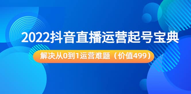 2022抖音直播运营起号宝典：解决从0到1运营难题（价值499）创业之家-网创项目资源站-副业项目-创业项目-搞钱项目创业之家