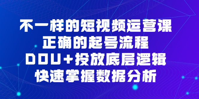 不一样的短视频运营课，正确的起号流程，DOU+投放底层逻辑，快速掌握数据分析创业之家-网创项目资源站-副业项目-创业项目-搞钱项目创业之家