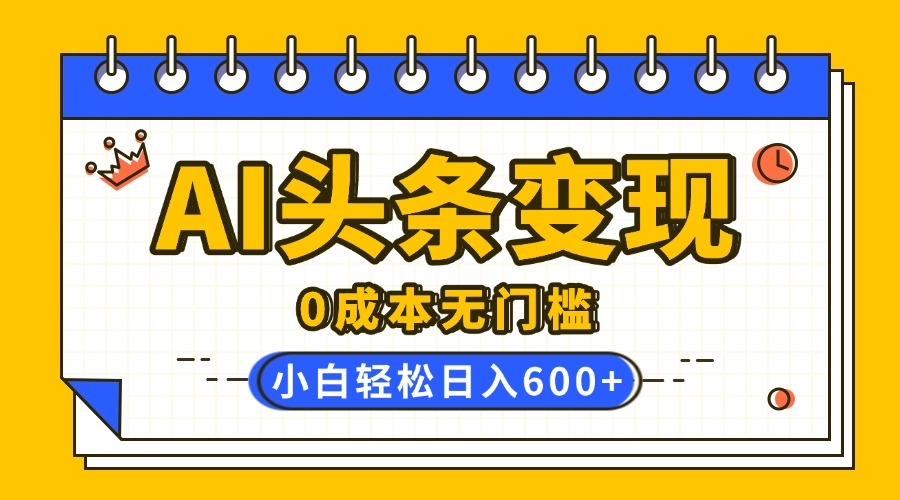 AI头条变现，0成本无门槛，简单复制粘贴，有手就行，小白轻松上手，日收益轻松600+创业之家-网创项目资源站-副业项目-创业项目-搞钱项目创业之家