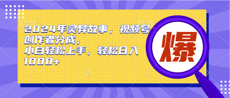 2024年灵异故事，视频号创作者分成，小白轻松上手，轻松日入1000+创业之家-网创项目资源站-副业项目-创业项目-搞钱项目创业之家