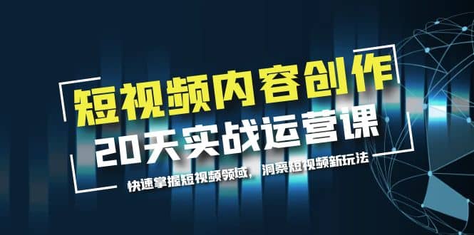 短视频内容创作20天实战运营课，快速掌握短视频领域，洞察短视频新玩法创业之家-网创项目资源站-副业项目-创业项目-搞钱项目创业之家