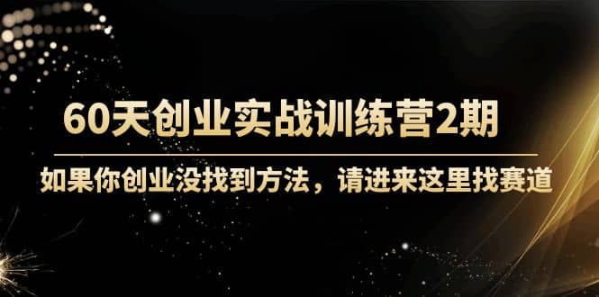 60天创业实战训练营2期：如果你创业没找到方法，进来这里找赛道-价值3000元创业之家-网创项目资源站-副业项目-创业项目-搞钱项目创业之家