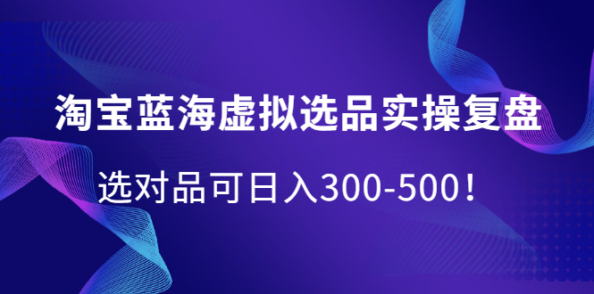 淘宝蓝海虚拟选品实操复盘，选对品可日入300-500！创业之家-网创项目资源站-副业项目-创业项目-搞钱项目创业之家