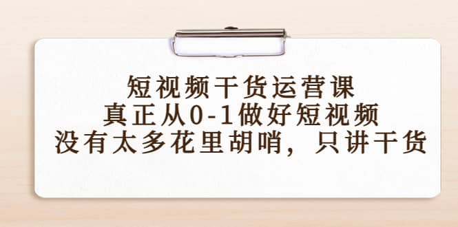 短视频干货运营课，真正从0-1做好短视频，没有太多花里胡哨，只讲干货创业之家-网创项目资源站-副业项目-创业项目-搞钱项目创业之家